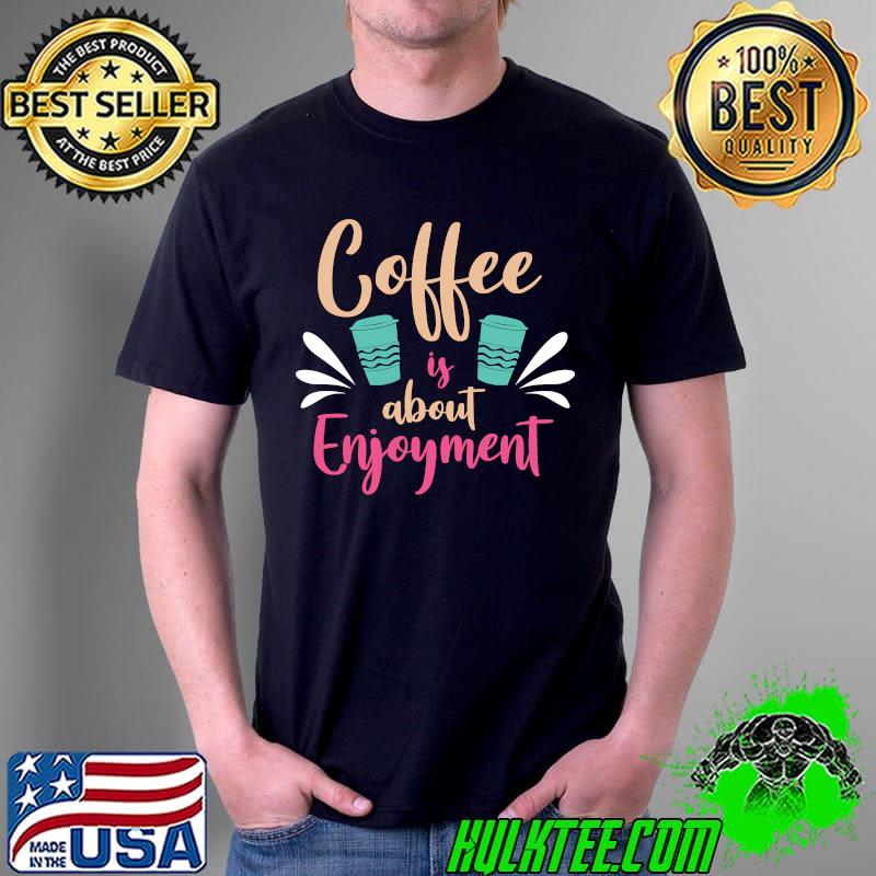 Coffee is About Enjoyment - Funny Coffee Quotes Classic T-Shirt Unisex Coffee is About Enjoyment - Funny Coffee Quotes Classic T-Shirt Unisex