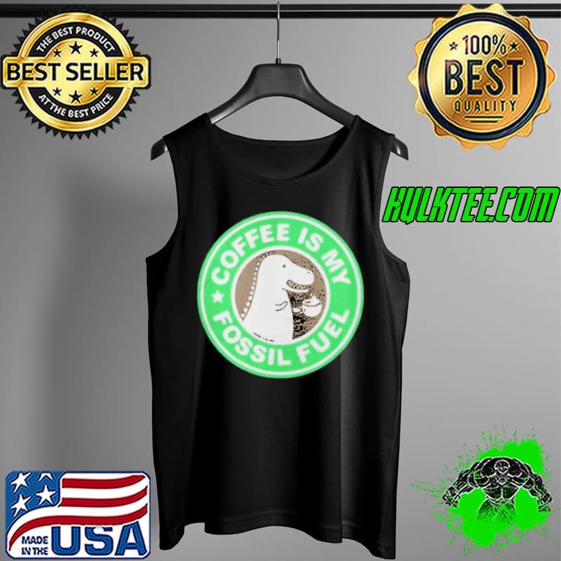 Coffee Is My Fossil Fuel Shirt Tank Top Coffee Is My Fossil Fuel Shirt Tank Top
