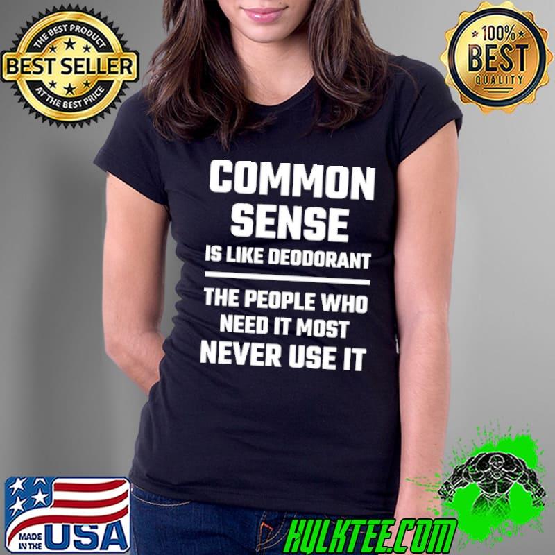 Common Sense Is Like Deodorant The People Who Need it Most Never Use It shirt