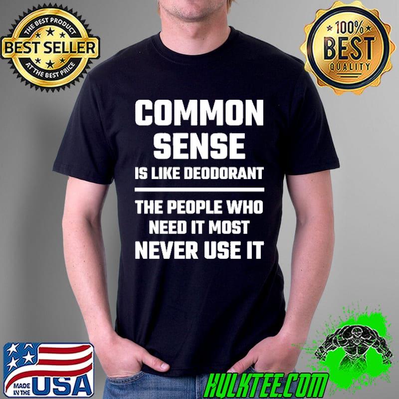 Common Sense Is Like Deodorant The People Who Need it Most Never Use It s Unisex Common Sense Is Like Deodorant The People Who Need it Most Never Use It s Unisex