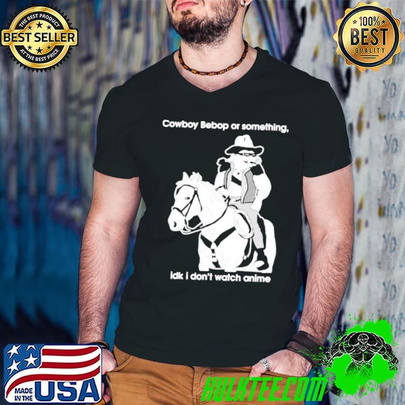Cowboy bebop or something idk I don’t watch anime Shirt Cowboy bebop or something idk I don’t watch anime Shirt