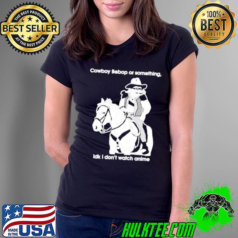 Cowboy bebop or something idk I don’t watch anime Shirt Ladies Tee Cowboy bebop or something idk I don’t watch anime Shirt Ladies Tee