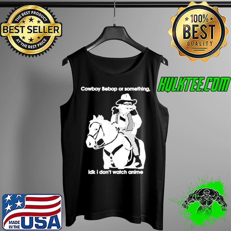 Cowboy bebop or something idk I don’t watch anime Shirt Tank Top Cowboy bebop or something idk I don’t watch anime Shirt Tank Top