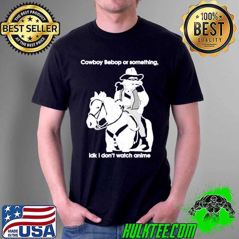 Cowboy bebop or something idk I don’t watch anime Shirt Unisex Cowboy bebop or something idk I don’t watch anime Shirt Unisex