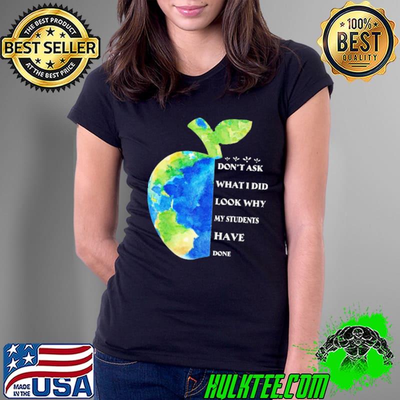 Don't Ask What I Did Look Why My Students Have Done Apple Shirt