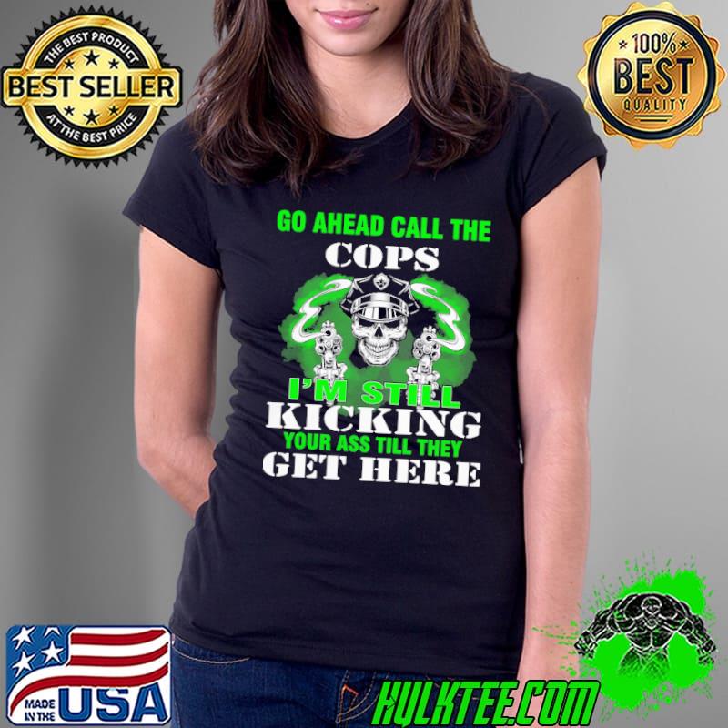 Go ahead call the cops im still kicking your ass till they get here skull shirt