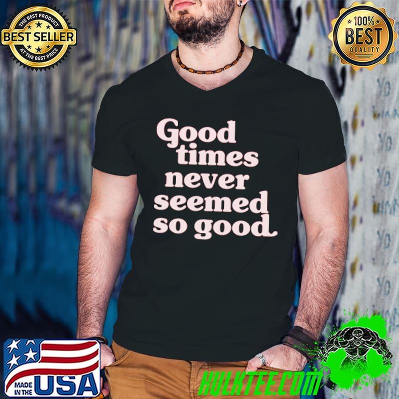 Good Times Never Seemed So Good Shirt