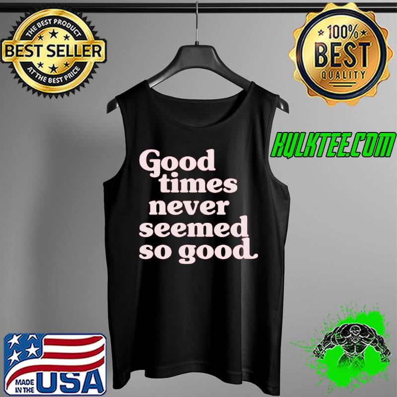 Good Times Never Seemed So Good Shirt Tank Top Good Times Never Seemed So Good Shirt Tank Top