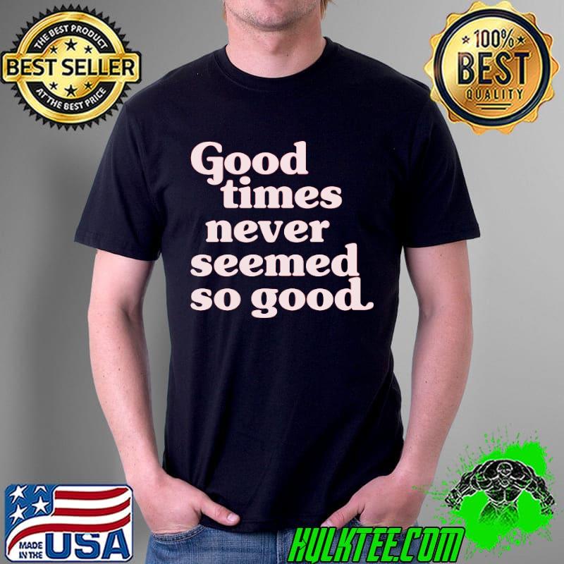 Good Times Never Seemed So Good Shirt Unisex Good Times Never Seemed So Good Shirt Unisex