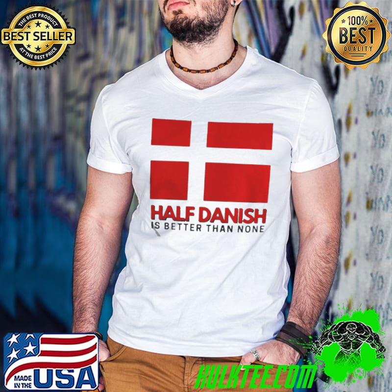 Half Danish Is Better Than None Denmark Flag Shirt
