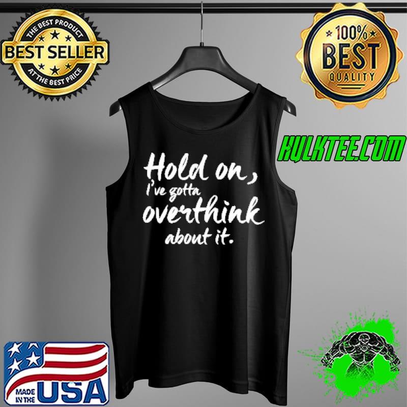 Hold On I've Gotta Overthink About It Shirt Tank Top Hold On I've Gotta Overthink About It Shirt Tank Top