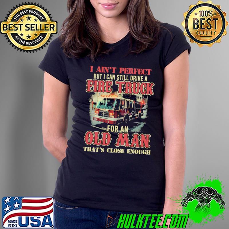 I Ain't Perfect But I Can Still Drive A Fire Truck For An Old Man That's Close Enough Shirt Ladies Tee I Ain't Perfect But I Can Still Drive A Fire Truck For An Old Man That's Close Enough Shirt Ladies Tee