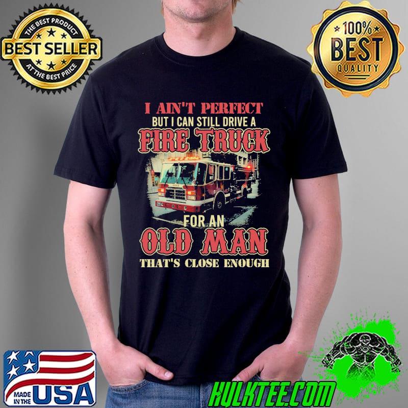 I Ain't Perfect But I Can Still Drive A Fire Truck For An Old Man That's Close Enough Shirt Unisex I Ain't Perfect But I Can Still Drive A Fire Truck For An Old Man That's Close Enough Shirt Unisex