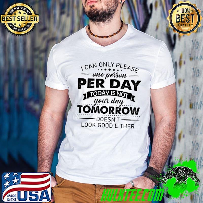 I Can Only Please One Person Per Day Today Is not Your Day Tomorrow Doesn't Look Good Either Shirt I Can Only Please One Person Per Day Today Is not Your Day Tomorrow Doesn't Look Good Either Shirt