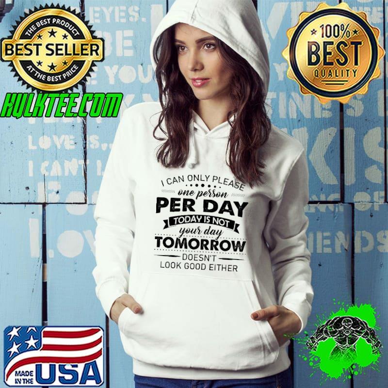 I Can Only Please One Person Per Day Today Is not Your Day Tomorrow Doesn't Look Good Either Shirt Hoodie I Can Only Please One Person Per Day Today Is not Your Day Tomorrow Doesn't Look Good Either Shirt Hoodie