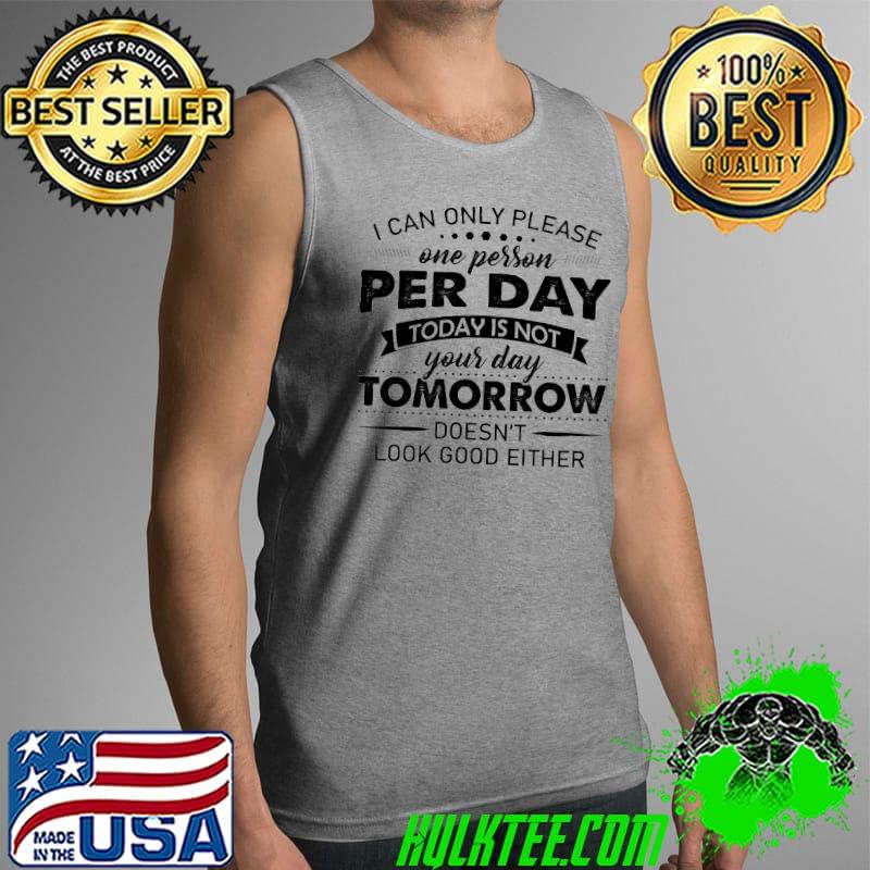 I Can Only Please One Person Per Day Today Is not Your Day Tomorrow Doesn't Look Good Either Shirt Tank Top I Can Only Please One Person Per Day Today Is not Your Day Tomorrow Doesn't Look Good Either Shirt Tank Top