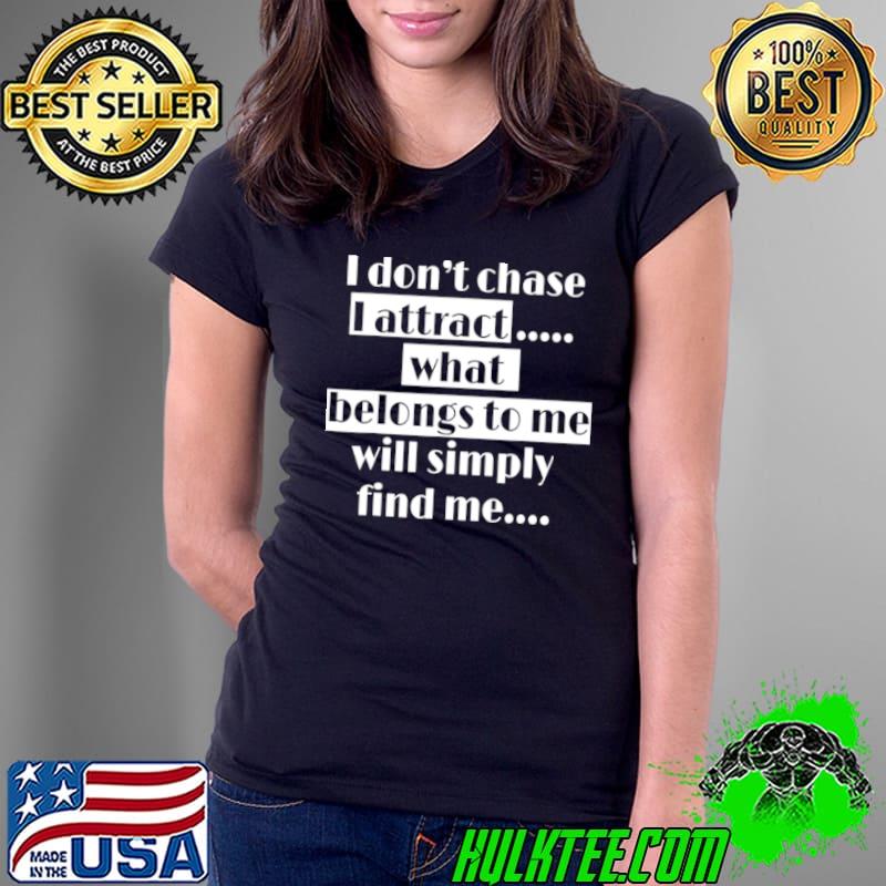 I Dont Chase I Attract What Belongs to Me Will Simply Find Me Shirt