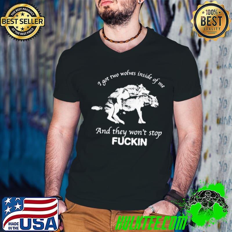 I Got Two Wolves Inside Of Me And They Wont Stop Fuckin shirt I Got Two Wolves Inside Of Me And They Wont Stop Fuckin shirt