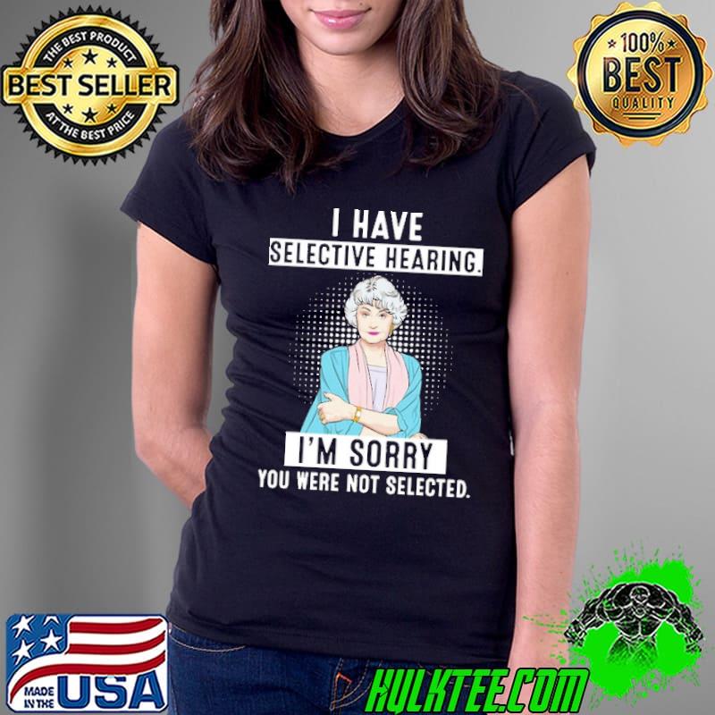 I Have Selective Hearing I'm Sorry You Were Not Selected Shirt