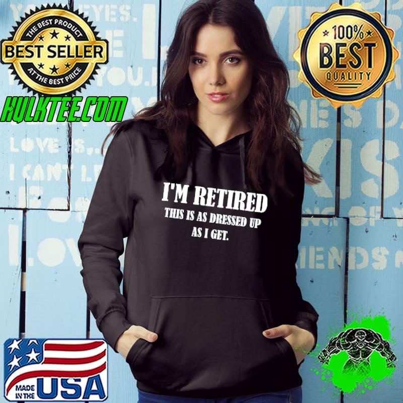 I'm Retired This Is As Dressed Up As I Get Shirt