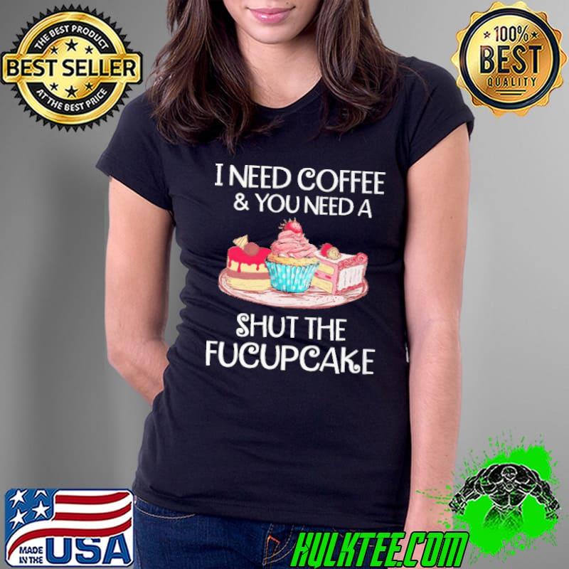 I Need Coffee And You Need A Shut THe Fucupcake Shirt Ladies Tee I Need Coffee And You Need A Shut THe Fucupcake Shirt Ladies Tee