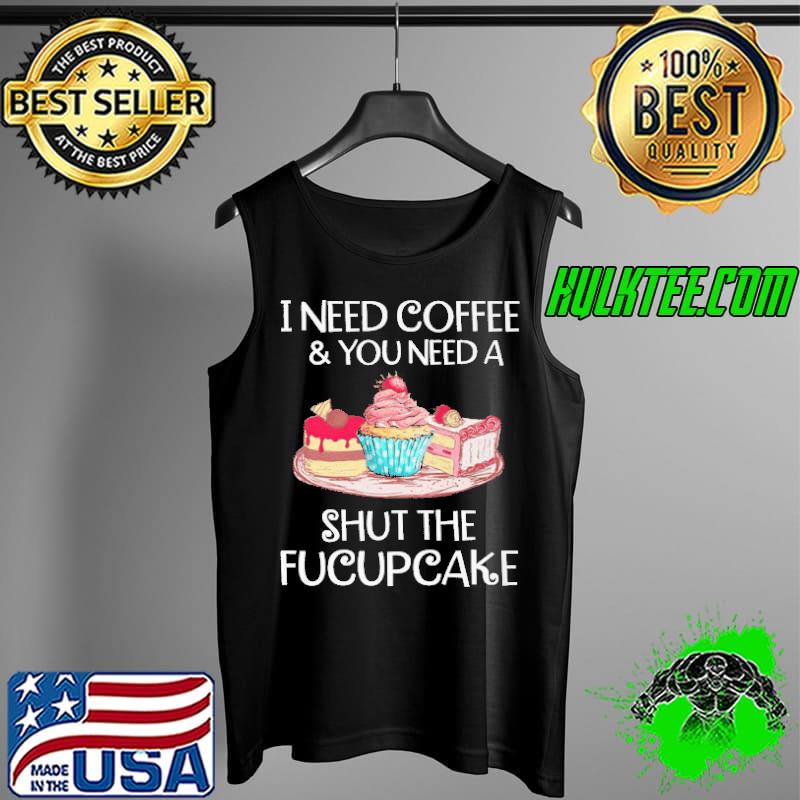I Need Coffee And You Need A Shut THe Fucupcake Shirt Tank Top I Need Coffee And You Need A Shut THe Fucupcake Shirt Tank Top