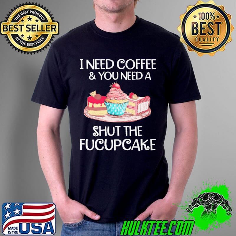 I Need Coffee And You Need A Shut THe Fucupcake Shirt Unisex I Need Coffee And You Need A Shut THe Fucupcake Shirt Unisex