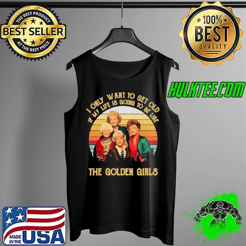 I Only Want To Get Old If My Life Is Going To Be Like THe Golden Girls Shirt Tank Top I Only Want To Get Old If My Life Is Going To Be Like THe Golden Girls Shirt Tank Top