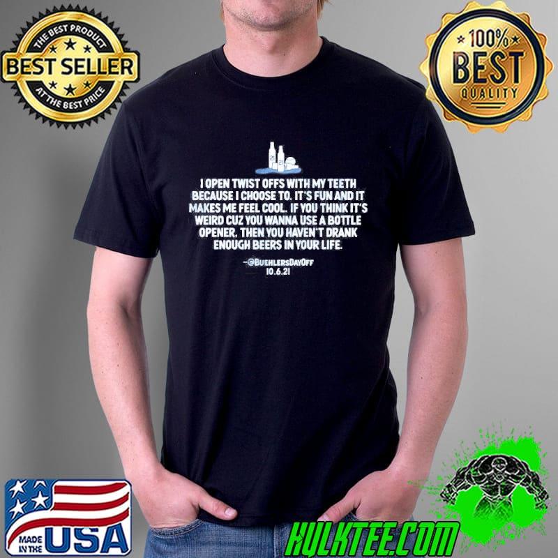 I open twist offs with my teeth because I choose to its fun and it makes me feel cool shirt