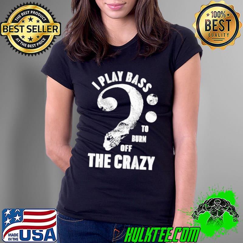I Play Bass To Burn Off The Crazy Skull shirt