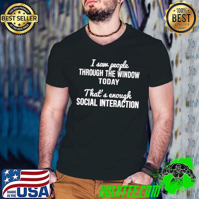 I Saw People Through The Window Today Thats Enough Social Interaction Shirt I Saw People Through The Window Today Thats Enough Social Interaction Shirt