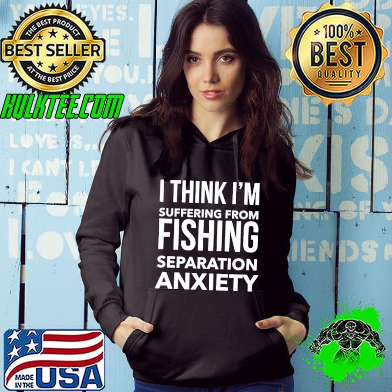 I think im suffering from fishing separation anxiety shirt