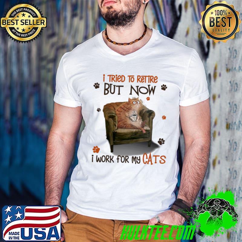 I tried to retire but now i work for my cats shirt