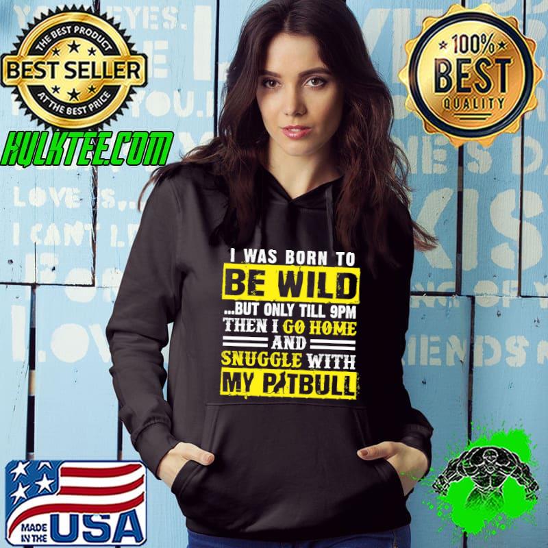I Was Born To Be Wild But Only Till 9pm Then I Go Home And Snuggle With My Pitbull Shirt Hoodie I Was Born To Be Wild But Only Till 9pm Then I Go Home And Snuggle With My Pitbull Shirt Hoodie