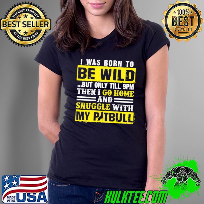 I Was Born To Be Wild But Only Till 9pm Then I Go Home And Snuggle With My Pitbull Shirt Ladies Tee I Was Born To Be Wild But Only Till 9pm Then I Go Home And Snuggle With My Pitbull Shirt Ladies Tee