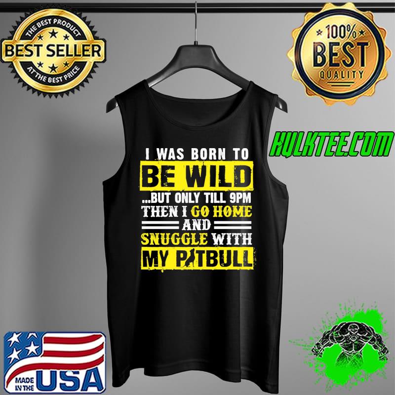 I Was Born To Be Wild But Only Till 9pm Then I Go Home And Snuggle With My Pitbull Shirt Tank Top I Was Born To Be Wild But Only Till 9pm Then I Go Home And Snuggle With My Pitbull Shirt Tank Top