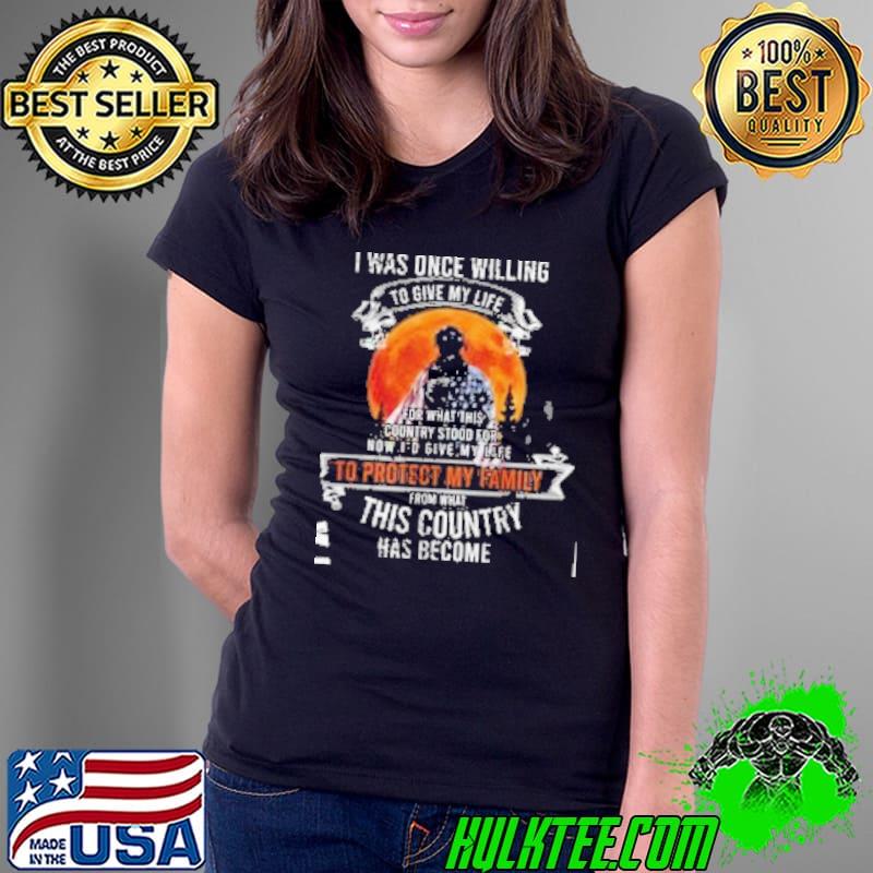 I Was Once Willing To Give My Life To Protect My Family From THat Country Has Become Shirt Ladies Tee I Was Once Willing To Give My Life To Protect My Family From THat Country Has Become Shirt Ladies Tee