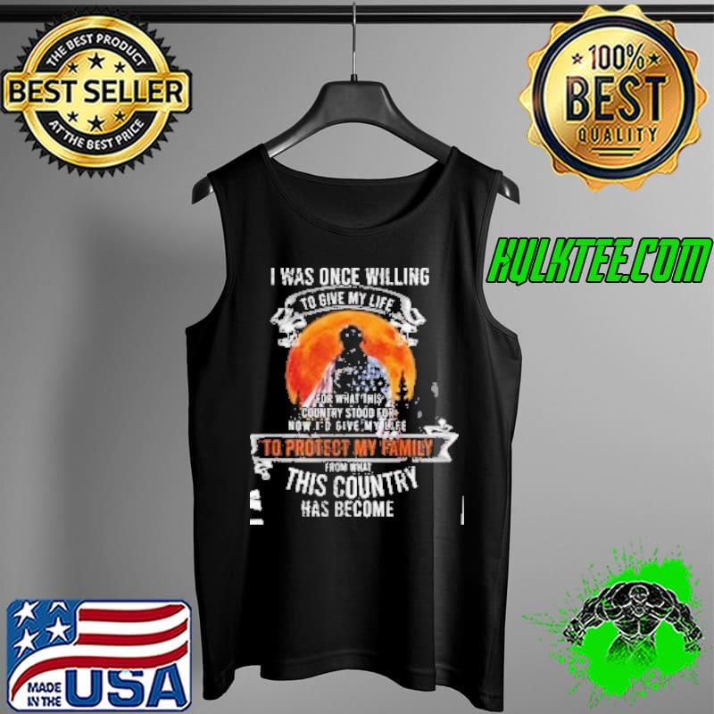 I Was Once Willing To Give My Life To Protect My Family From THat Country Has Become Shirt Tank Top I Was Once Willing To Give My Life To Protect My Family From THat Country Has Become Shirt Tank Top