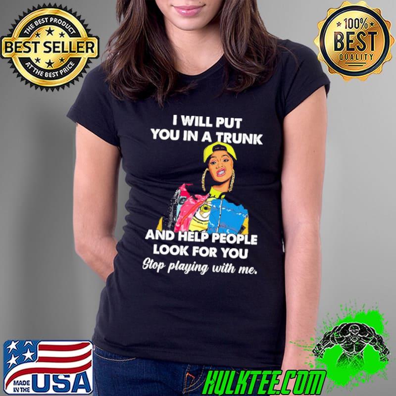 I will put you in a trunk and help people look for you stop playing with me girl s Ladies Tee I will put you in a trunk and help people look for you stop playing with me girl s Ladies Tee