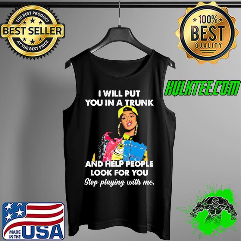 I will put you in a trunk and help people look for you stop playing with me girl s Tank Top I will put you in a trunk and help people look for you stop playing with me girl s Tank Top