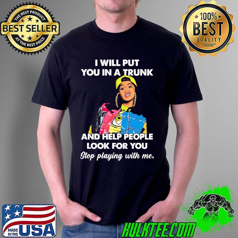I will put you in a trunk and help people look for you stop playing with me girl s Unisex I will put you in a trunk and help people look for you stop playing with me girl s Unisex