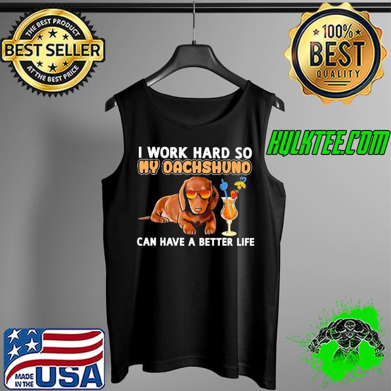 I work hard so my dachshund can have a better life Shirt Tank Top I work hard so my dachshund can have a better life Shirt Tank Top