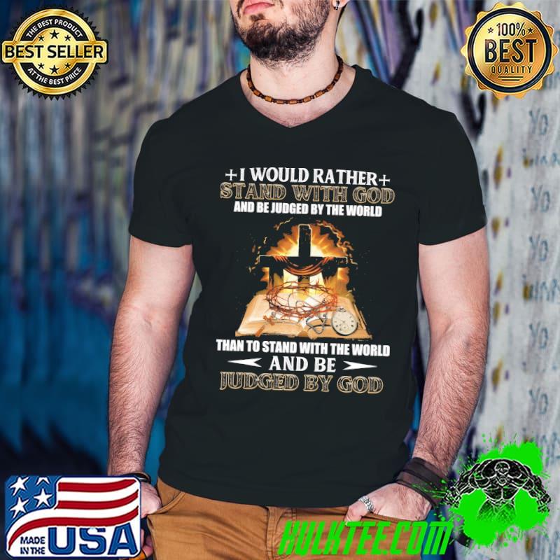 I Would Rather Stand With God And Be Judged By The World Than To Stand With the World And Be Judged By God Shirt