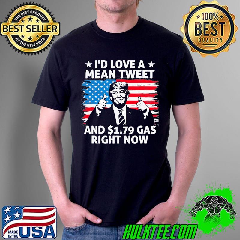 I'd Love A Mean Tweet And $1.79 Gas Right Now American Flag Trump Shirt Unisex I'd Love A Mean Tweet And $1.79 Gas Right Now American Flag Trump Shirt Unisex