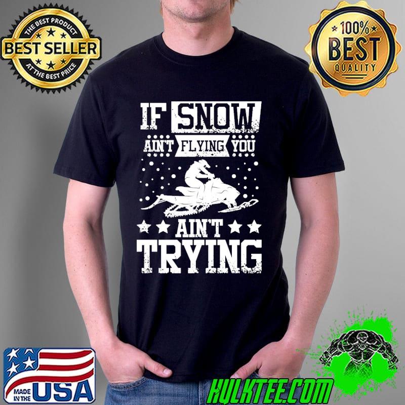 If Snow Ain't Flying You Ain't Trying Christmas Shirt Unisex If Snow Ain't Flying You Ain't Trying Christmas Shirt Unisex
