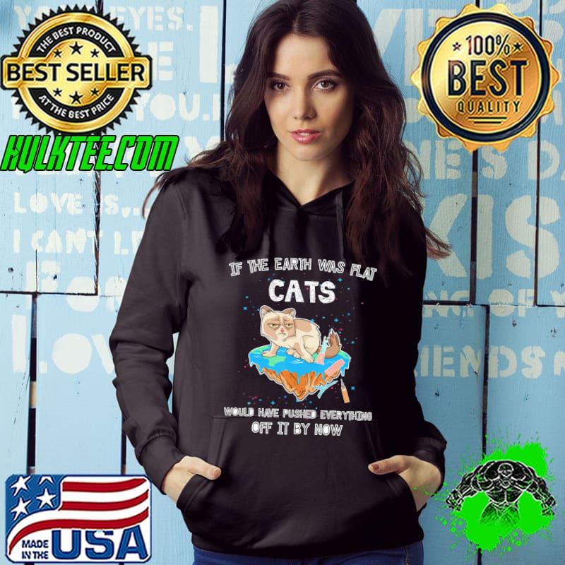If The Earth Was Flat Cats Would Have Pushed Everything Off It by Now Shirt If The Earth Was Flat Cats Would Have Pushed Everything Off It by Now Shirt