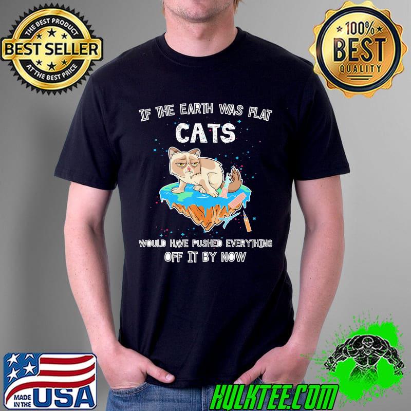 If The Earth Was Flat Cats Would Have Pushed Everything Off It by Now Shirt Unisex If The Earth Was Flat Cats Would Have Pushed Everything Off It by Now Shirt Unisex