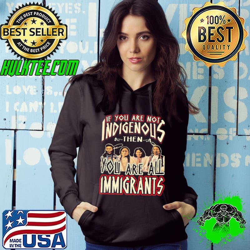 If You Are Not Indigenous Then You Are All Immigrants Shirt Hoodie If You Are Not Indigenous Then You Are All Immigrants Shirt Hoodie