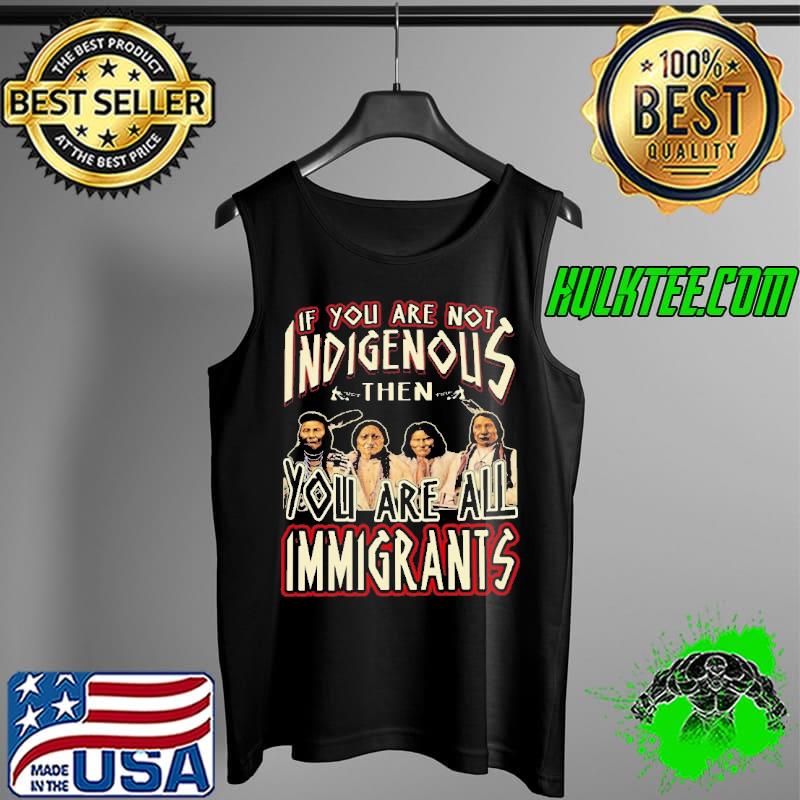 If You Are Not Indigenous Then You Are All Immigrants Shirt Tank Top If You Are Not Indigenous Then You Are All Immigrants Shirt Tank Top