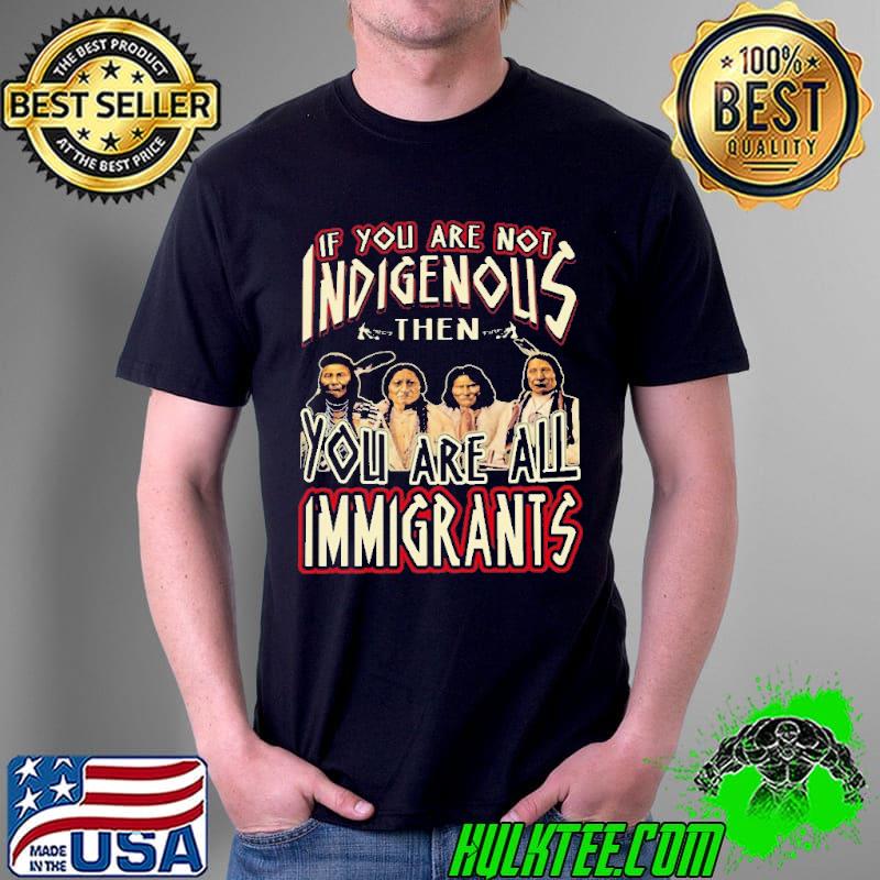 If You Are Not Indigenous Then You Are All Immigrants Shirt Unisex If You Are Not Indigenous Then You Are All Immigrants Shirt Unisex